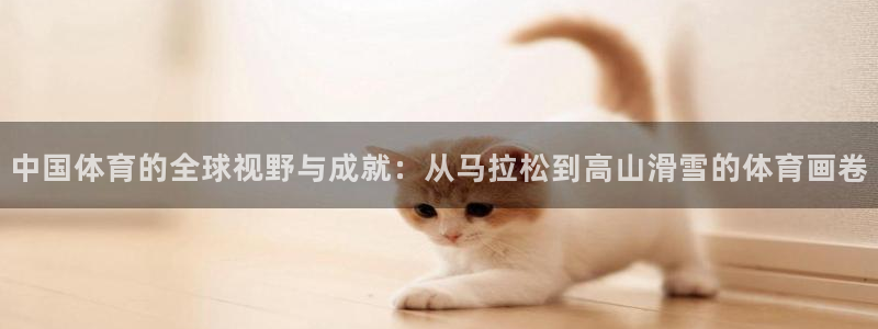 77体育：中国体育的全球视野与成就：从马拉松到高山滑雪的体育画卷