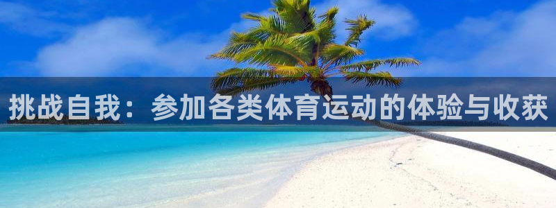 77体育app下载官网：挑战自我：参加各类体育运动的体验与收获