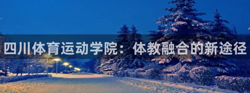 77体育官网：四川体育运动学院：体教融合的新途径