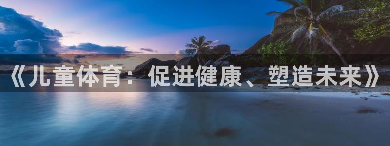 77体育app下载官网：《儿童体育：促进健康、塑造未来》