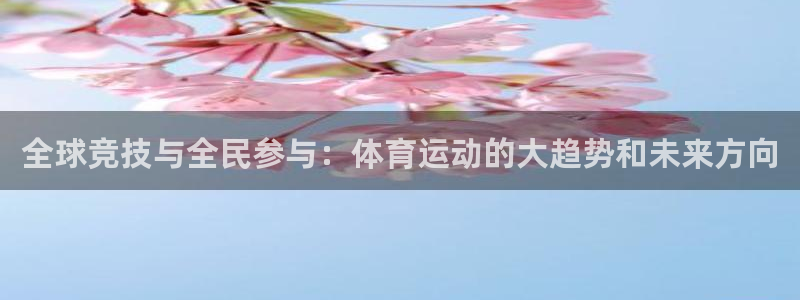 77体育：全球竞技与全民参与：体育运动的大趋势和未来方向