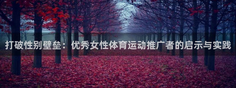 77体育官网：打破性别壁垒：优秀女性体育运动推广者的启示与实践
