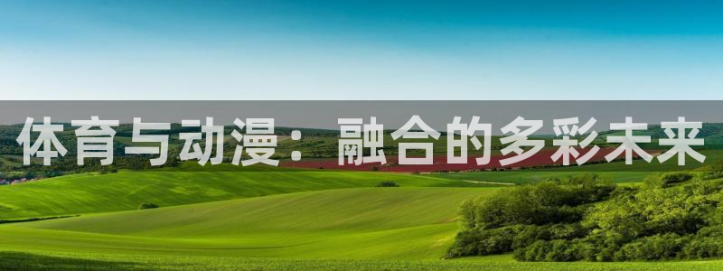 77体育：体育与动漫：融合的多彩未来