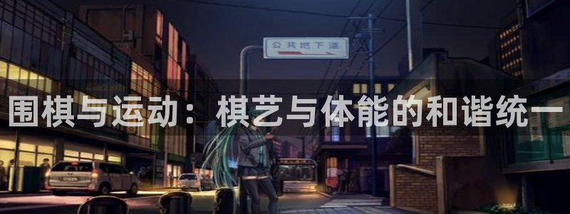 77体育app下载官网：围棋与运动：棋艺与体能的和谐统一