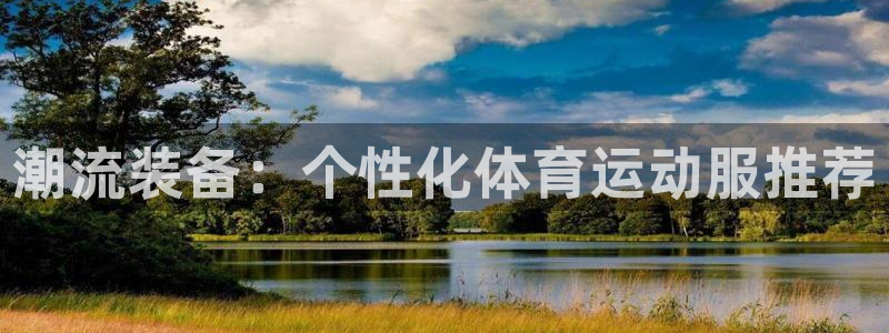 77体育：潮流装备：个性化体育运动服推荐