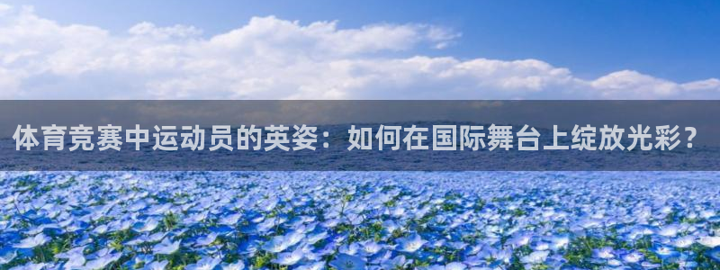 77体育app下载官网：体育竞赛中运动员的英姿：如何在国际舞台上绽放光彩？